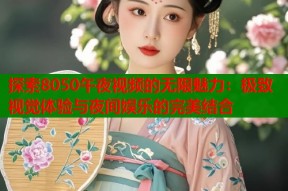 探索8050午夜视频的无限魅力：极致视觉体验与夜间娱乐的完美结合