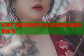 欧美午夜视频全集平台高清流畅无限观看体验