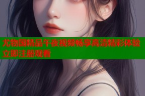 尤物国精品午夜视频畅享高清精彩体验立即注册观看