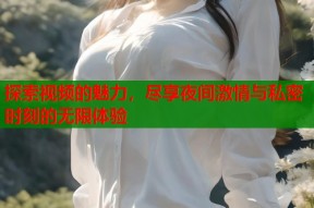 探索视频的魅力，尽享夜间激情与私密时刻的无限体验