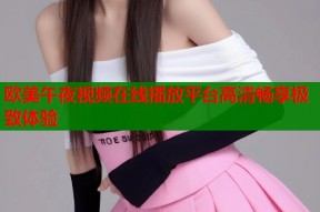 欧美午夜视频在线播放平台高清畅享极致体验
