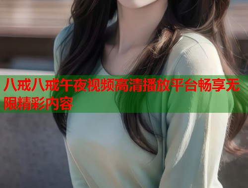 八戒八戒午夜视频高清播放平台畅享无限精彩内容  第1张