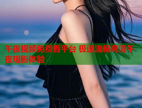 午夜视频免费看平台 极速流畅高清午夜观影体验  第1张