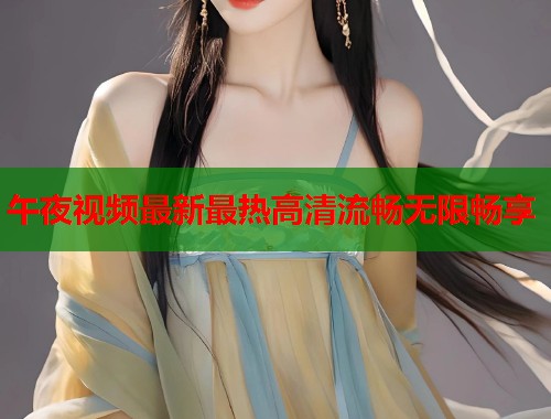午夜视频最新最热高清流畅无限畅享  第1张