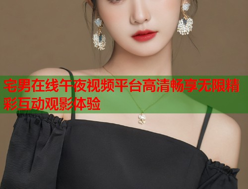 宅男在线午夜视频平台高清畅享无限精彩互动观影体验  第1张