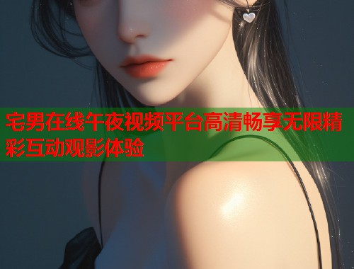 宅男在线午夜视频平台高清畅享无限精彩互动观影体验  第2张