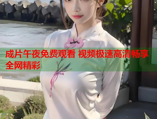 成片午夜免费观看 视频极速高清畅享全网精彩  第1张
