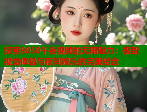 探索8050午夜视频的无限魅力：极致视觉体验与夜间娱乐的完美结合  第1张