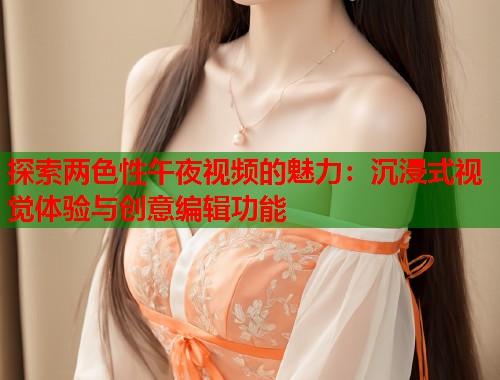 探索两色性午夜视频的魅力：沉浸式视觉体验与创意编辑功能  第1张
