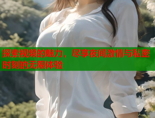 探索视频的魅力，尽享夜间激情与私密时刻的无限体验  第1张