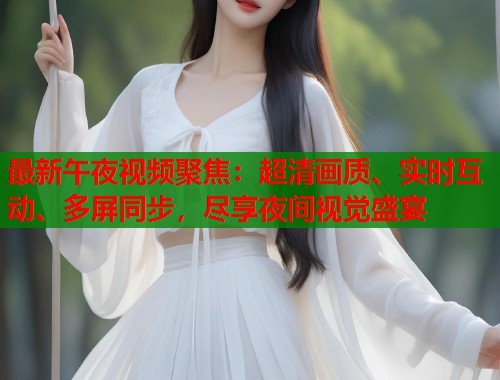 最新午夜视频聚焦：超清画质、实时互动、多屏同步，尽享夜间视觉盛宴  第2张