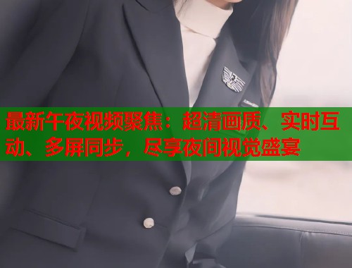 最新午夜视频聚焦：超清画质、实时互动、多屏同步，尽享夜间视觉盛宴  第1张