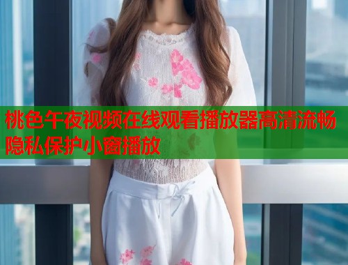 桃色午夜视频在线观看播放器高清流畅隐私保护小窗播放  第1张