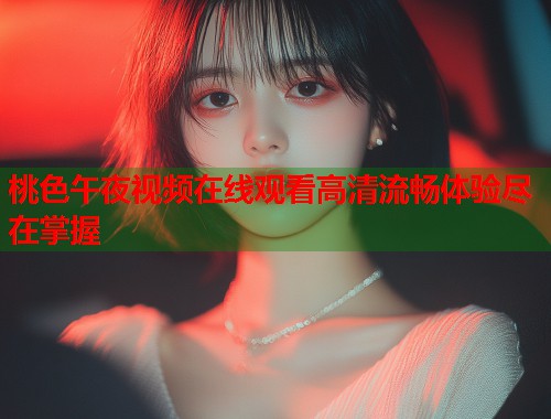桃色午夜视频在线观看高清流畅体验尽在掌握  第1张