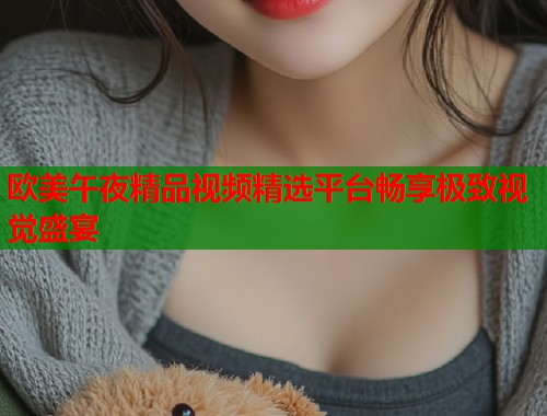 欧美午夜精品视频精选平台畅享极致视觉盛宴  第2张