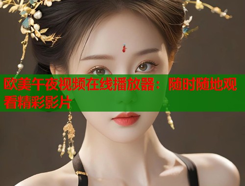 欧美午夜视频在线播放器：随时随地观看精彩影片  第2张