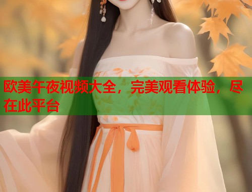 欧美午夜视频大全，完美观看体验，尽在此平台  第1张