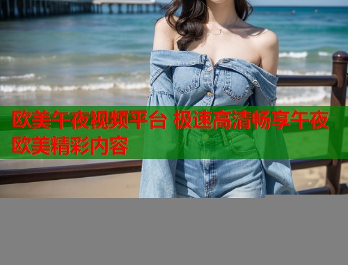 欧美午夜视频平台 极速高清畅享午夜欧美精彩内容  第1张