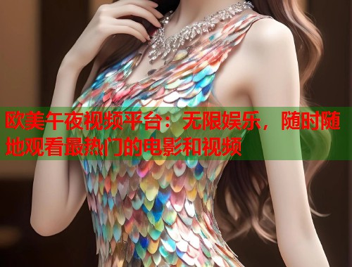 欧美午夜视频平台：无限娱乐，随时随地观看最热门的电影和视频  第1张