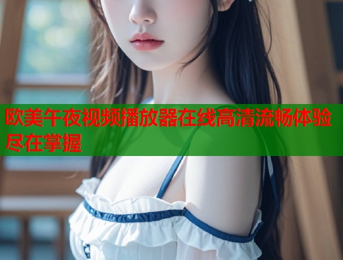 欧美午夜视频播放器在线高清流畅体验尽在掌握  第1张