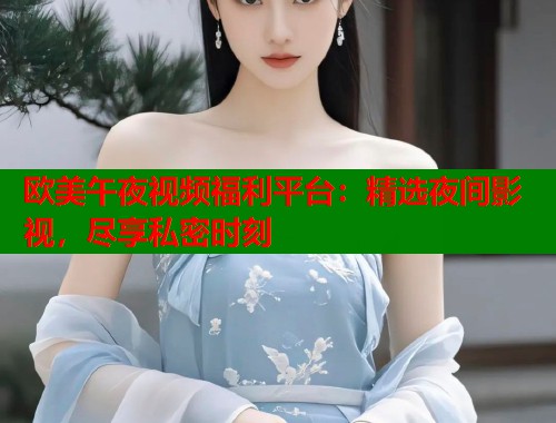 欧美午夜视频福利平台：精选夜间影视，尽享私密时刻  第1张