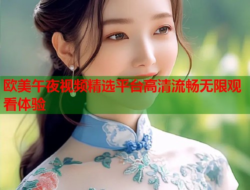 欧美午夜视频精选平台高清流畅无限观看体验  第1张