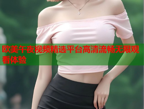 欧美午夜视频精选平台高清流畅无限观看体验  第2张