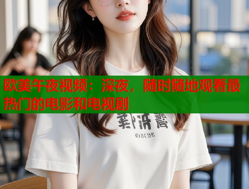 欧美午夜视频：深夜，随时随地观看最热门的电影和电视剧  第1张