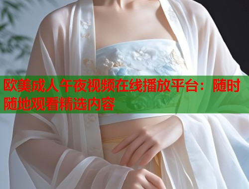 欧美成人午夜视频在线播放平台：随时随地观看精选内容  第1张