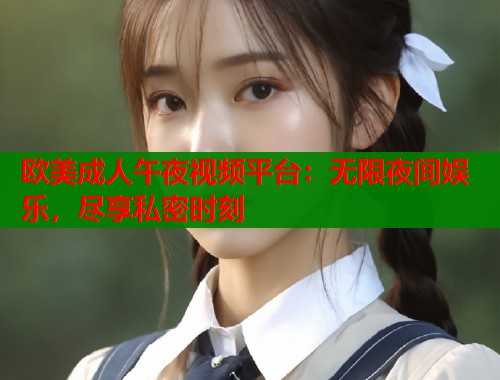 欧美成人午夜视频平台：无限夜间娱乐，尽享私密时刻  第1张