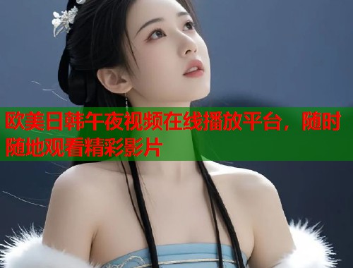 欧美日韩午夜视频在线播放平台，随时随地观看精彩影片  第1张