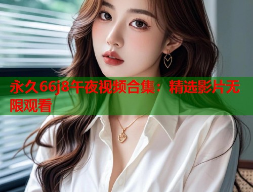 永久66j8午夜视频合集：精选影片无限观看  第1张