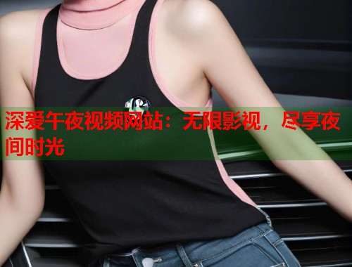 深爱午夜视频网站：无限影视，尽享夜间时光  第1张