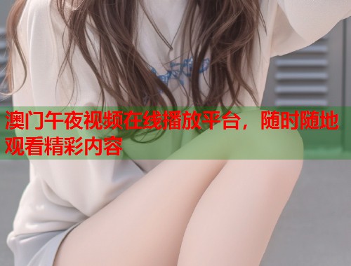 澳门午夜视频在线播放平台，随时随地观看精彩内容  第1张