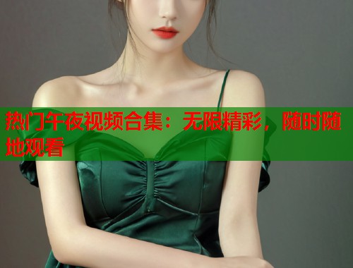 热门午夜视频合集：无限精彩，随时随地观看  第1张