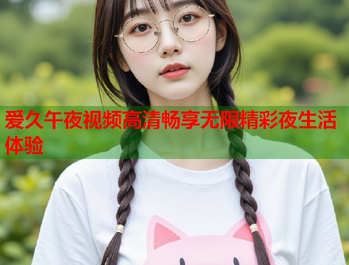 爱久午夜视频高清畅享无限精彩夜生活体验  第1张