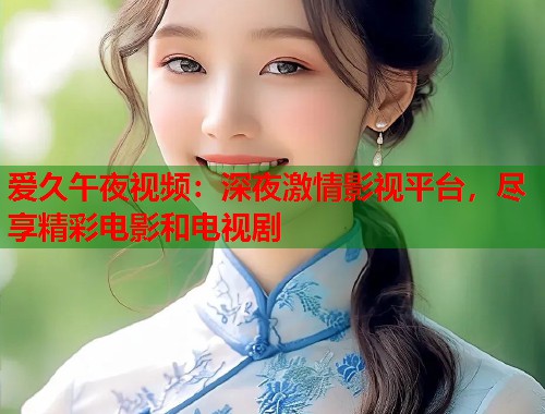 爱久午夜视频：深夜激情影视平台，尽享精彩电影和电视剧  第2张