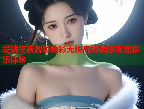 爱搞午夜视频精彩无限高清畅享夜晚娱乐体验  第1张