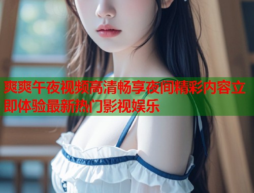 爽爽午夜视频高清畅享夜间精彩内容立即体验最新热门影视娱乐  第2张