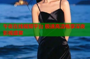 午夜在线视频平台 极速高清畅享深夜影视盛宴