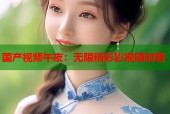 国产视频午夜：无限精彩影视随时看
