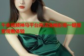 午夜视频神马平台高清流畅影视一键搜索观看体验