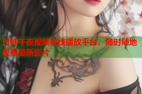 日韩午夜视频在线播放平台，随时随地观看最新影片