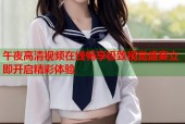 午夜高清视频在线畅享极致视觉盛宴立即开启精彩体验