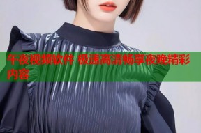 午夜视频软件 极速高清畅享夜晚精彩内容