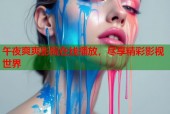 午夜爽爽影院在线播放，尽享精彩影视世界