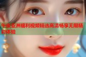 午夜亚洲福利视频精选高清畅享无限精彩体验