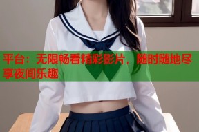 平台：无限畅看精彩影片，随时随地尽享夜间乐趣