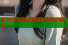 国产视频午夜精彩呈现畅享高清流畅体验