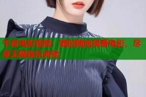 午夜电影视频：随时随地观看电影，尽享无限娱乐体验